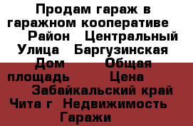 Продам гараж в гаражном кооперативе №28 › Район ­ Центральный › Улица ­ Баргузинская › Дом ­ 59 › Общая площадь ­ 24 › Цена ­ 390 000 - Забайкальский край, Чита г. Недвижимость » Гаражи   